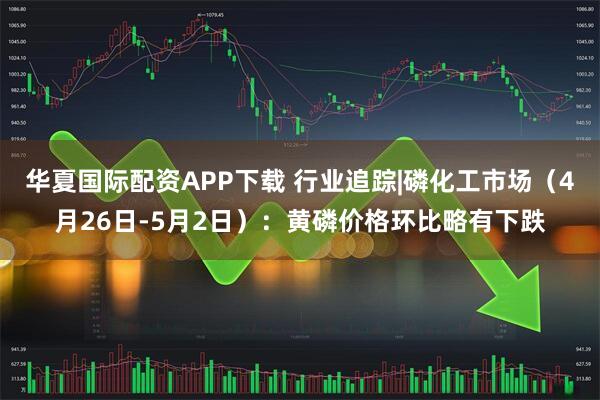 华夏国际配资APP下载 行业追踪|磷化工市场（4月26日-5月2日）：黄磷价格环比略有下跌