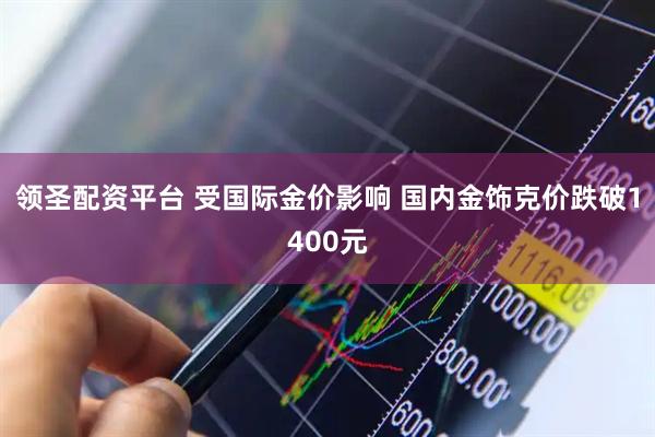 领圣配资平台 受国际金价影响 国内金饰克价跌破1400元
