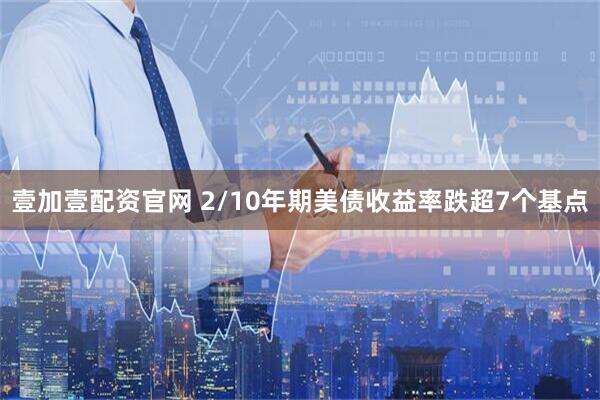 壹加壹配资官网 2/10年期美债收益率跌超7个基点