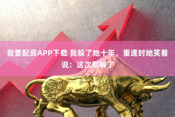 我要配资APP下载 我躲了她十年，重逢时她笑着说：这次别躲了