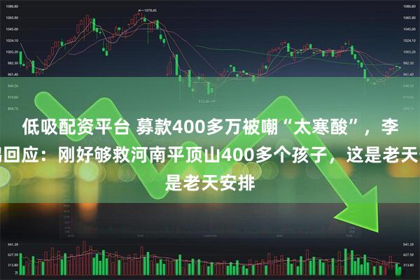 低吸配资平台 募款400多万被嘲“太寒酸”，李亚鹏回应：刚好够救河南平顶山400多个孩子，这是老天安排