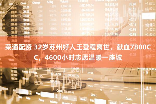荣通配资 32岁苏州好人王登程离世，献血7800CC，4600小时志愿温暖一座城