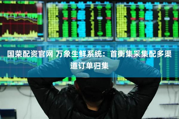 国荣配资官网 万象生鲜系统：首衡集采集配多渠道订单归集
