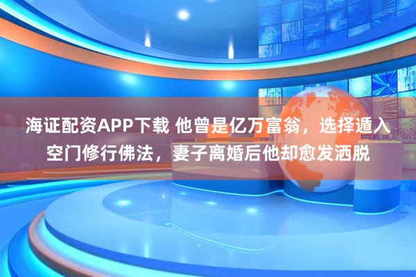 海证配资APP下载 他曾是亿万富翁，选择遁入空门修行佛法，妻子离婚后他却愈发洒脱