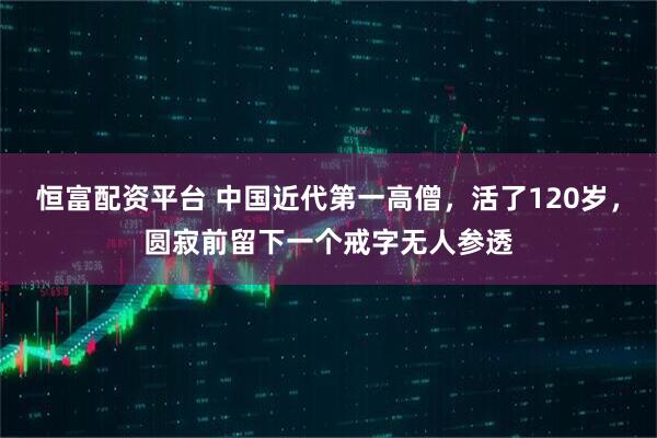 恒富配资平台 中国近代第一高僧，活了120岁，圆寂前留下一个戒字无人参透