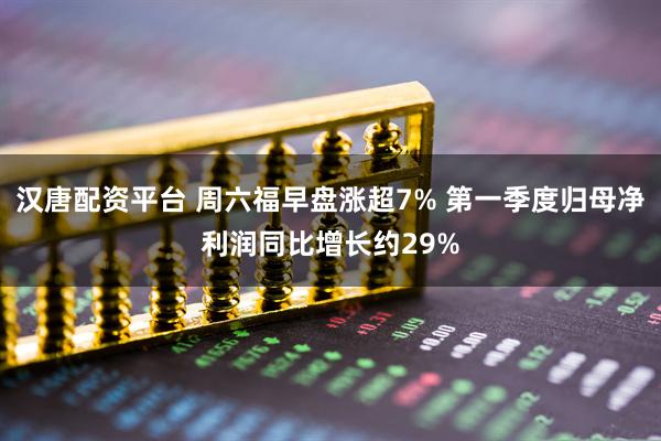 汉唐配资平台 周六福早盘涨超7% 第一季度归母净利润同比增长约29%
