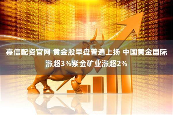 嘉信配资官网 黄金股早盘普遍上扬 中国黄金国际涨超3%紫金矿业涨超2%