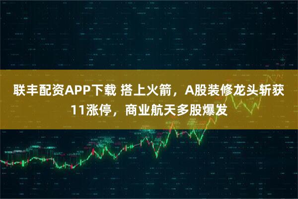 联丰配资APP下载 搭上火箭，A股装修龙头斩获11涨停，商业航天多股爆发