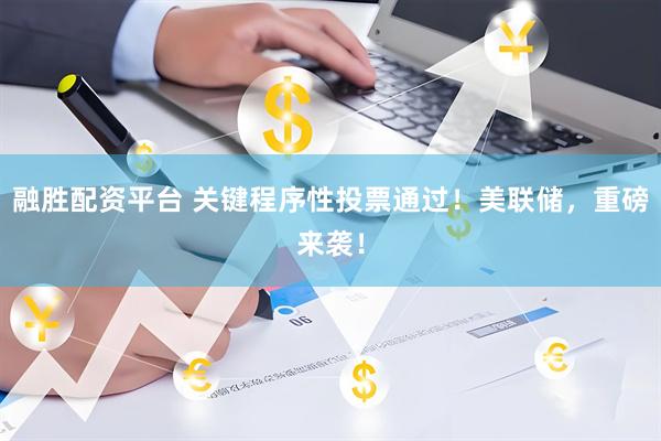 融胜配资平台 关键程序性投票通过！美联储，重磅来袭！
