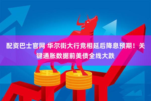 配资巴士官网 华尔街大行竞相延后降息预期！关键通胀数据前美债全线大跌