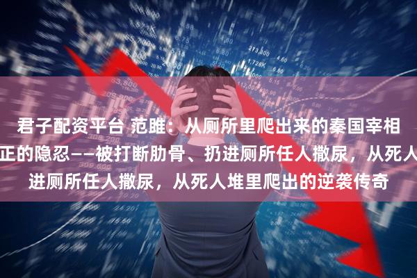 君子配资平台 范雎：从厕所里爬出来的秦国宰相，教会我们什么是真正的隐忍——被打断肋骨、扔进厕所任人撒尿，从死人堆里爬出的逆袭传奇