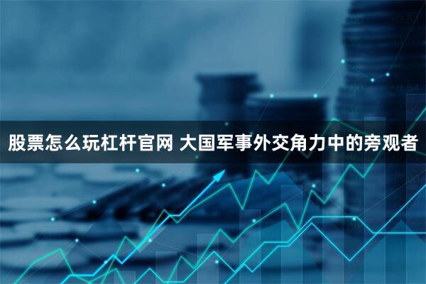 股票怎么玩杠杆官网 大国军事外交角力中的旁观者