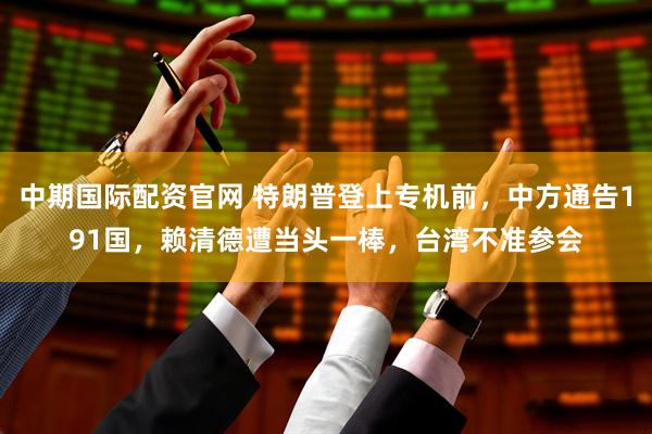 中期国际配资官网 特朗普登上专机前，中方通告191国，赖清德遭当头一棒，台湾不准参会