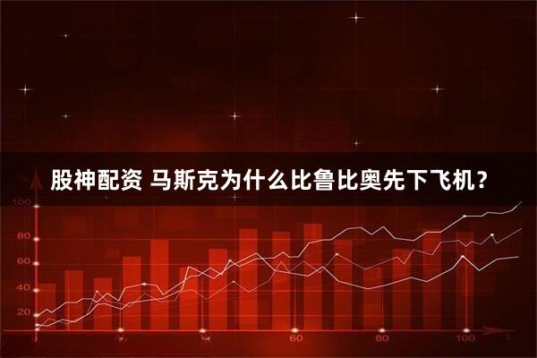 股神配资 马斯克为什么比鲁比奥先下飞机？