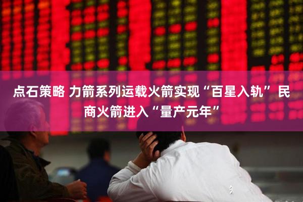 点石策略 力箭系列运载火箭实现“百星入轨” 民商火箭进入“量产元年”