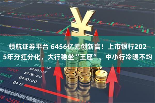 领航证券平台 6456亿元创新高！上市银行2025年分红分化，大行稳坐“王座”、中小行冷暖不均