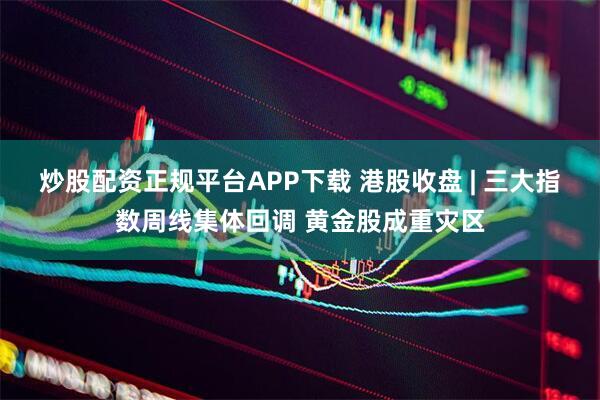 炒股配资正规平台APP下载 港股收盘 | 三大指数周线集体回调 黄金股成重灾区