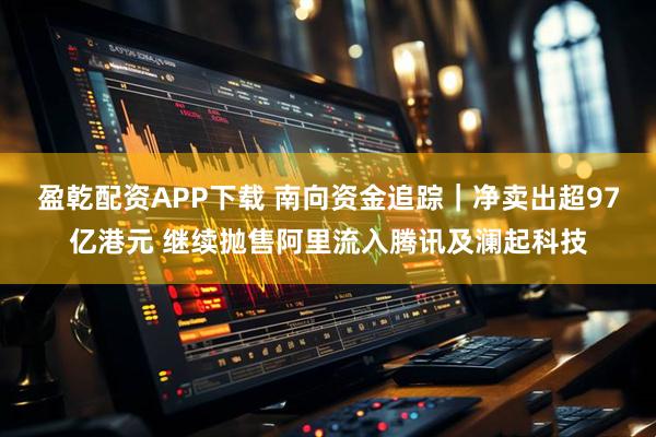 盈乾配资APP下载 南向资金追踪｜净卖出超97亿港元 继续抛售阿里流入腾讯及澜起科技