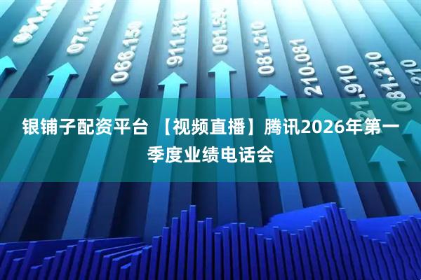 银铺子配资平台 【视频直播】腾讯2026年第一季度业绩电话会