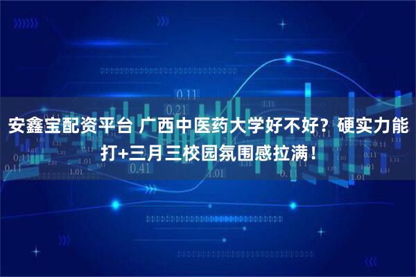 安鑫宝配资平台 广西中医药大学好不好？硬实力能打+三月三校园氛围感拉满！