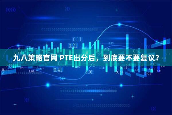 九八策略官网 PTE出分后，到底要不要复议？
