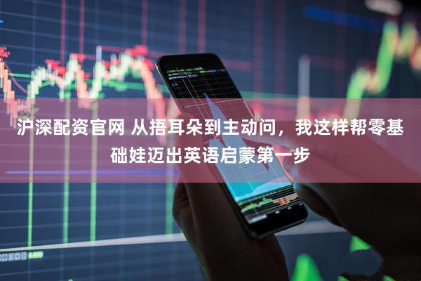 沪深配资官网 从捂耳朵到主动问，我这样帮零基础娃迈出英语启蒙第一步