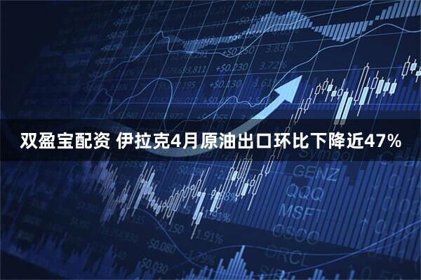 双盈宝配资 伊拉克4月原油出口环比下降近47%