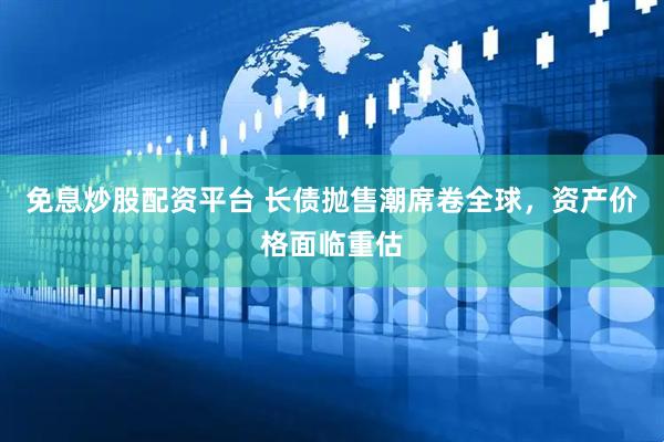 免息炒股配资平台 长债抛售潮席卷全球，资产价格面临重估