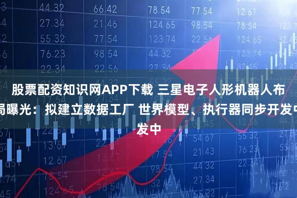 股票配资知识网APP下载 三星电子人形机器人布局曝光：拟建立数据工厂 世界模型、执行器同步开发中