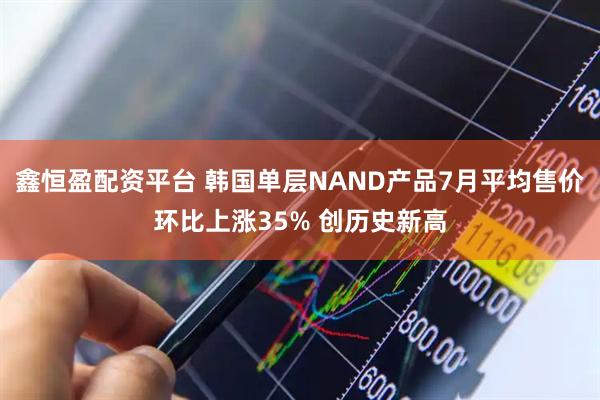 鑫恒盈配资平台 韩国单层NAND产品7月平均售价环比上涨35% 创历史新高