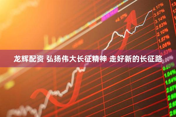 龙辉配资 弘扬伟大长征精神 走好新的长征路
