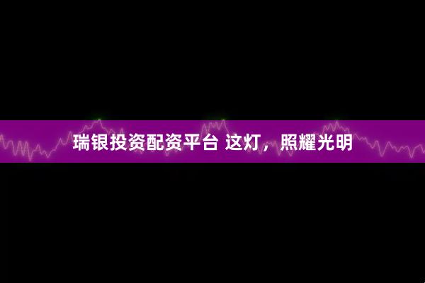 瑞银投资配资平台 这灯，照耀光明