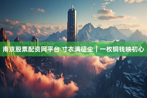 南京股票配资网平台 寸衣满征尘｜一枚铜钱映初心
